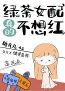 绿茶女配真的不想红醋溜文学网