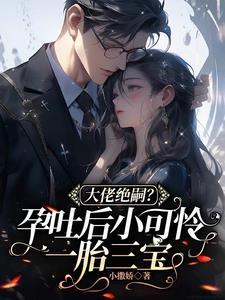 大佬绝嗣孕吐后小可怜一胎三宝结局