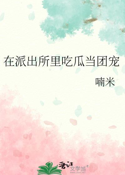 在派出所里吃瓜当团宠作者喃米
