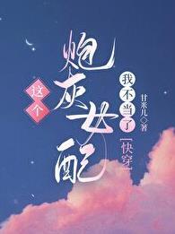 这个炮灰女配我不当了快穿甘米儿无删减版免费阅读